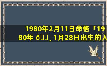 1980年2月11日命格「1980年 🌸 1月28日出生的人命运」